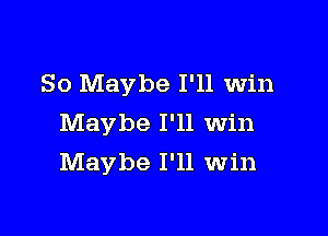 So Maybe I'll win

Maybe I'll Win
Maybe I'll win