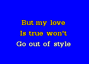 But my love

Is true won't
Go out of style