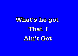 What's he got

That I
Ain't Got