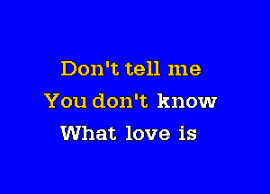 Don't tell me

You don't know
What love is