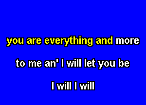 you are everything and more

to me an' I will let you be

I will I will