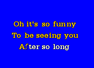 Oh it's so funny
To be seeing you

After so long