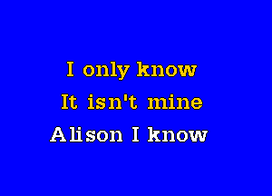I only know

It isn't mine
Alison I know