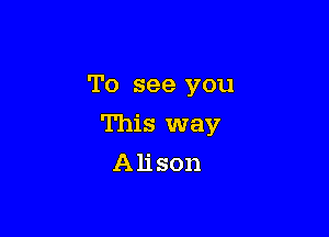 To see you

This way
Alison