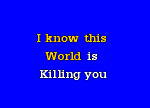 I know this
World is

Killing you