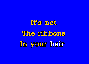 It's not
The ribbons

In your hair