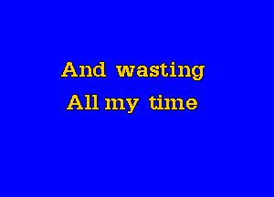 And wasting

All my time