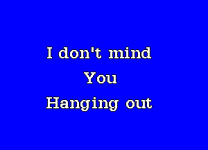 I don't mind
You

Hanging out