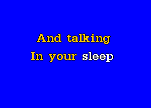 And talking

In your sleep