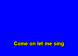 Come on let me sing