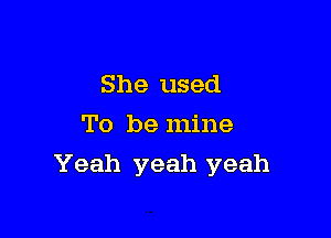 She used
To be mine

Yeah yeah yeah