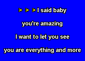 i) 7a I said baby
you're amazing

I want to let you see

you are everything and more