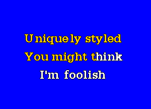 Unique 1V styled

You might think
I'm foolish