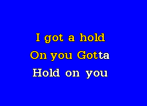 I got a hold
On you Gotta

Hold on you