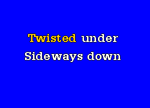 Twisted under

Sideways down