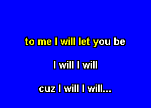 to me I will let you be

I will I will

cuz I will I will...