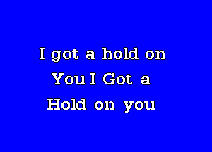 I got a hold on
YouI Got a

Hold on you