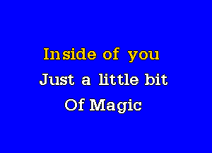 In side of you

Just a little bit
Of Magic