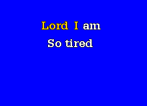 Lord I am
So tired