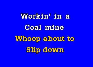 Workin' in a
Coal mine

Whoop about to
Slip down