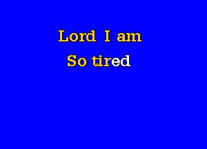 Lord I am
So tired