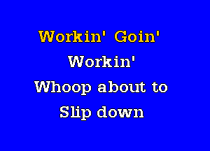 Workin' Goin'
Workin'

Whoop about to

Slip down