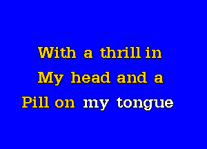 With a thrill in
My head and a

Pill on my tongue