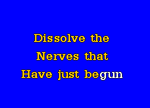 Dissolve the
N erves that

Have just be gun