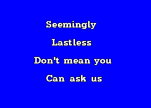 Seemingly

Last less

Don't mean you

Can ask us