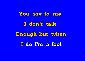 You say to me

I don't talk

E nough but when

I do I'm a fool