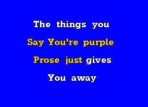 The things you

Say You're purple

Prose just gives

You away