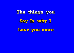 The things you

Say Is why I

Love you more