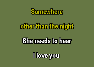 Somewhere

other than the night

She needs to hear

I love you