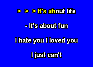 ?' Nt's about life

- It's about fun

I hate you I loved you

ljust can't