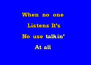 When no one

Listens It's

No use talk in'

At all