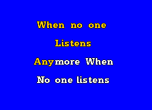 When no one

Lis tens

Anymore When

No one listens