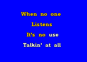 When no one
Listens

It's no use

Talkin' at all