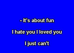- It's about fun

I hate you I loved you

ljust can't