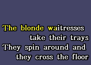 The blonde waitresses
take their trays

They spin around and
they cross the floor