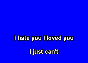 I hate you I loved you

ljust can't