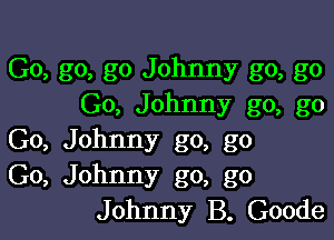 Go, go, go Johnny go, go
Go, Johnny go, go

Go, Johnny go, go
Go, Johnny go, go
Johnny B. Goode