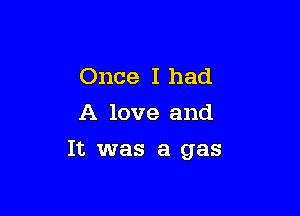 Once I had
A love and

It was a gas