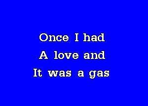 Once I had
A love and

It was a gas