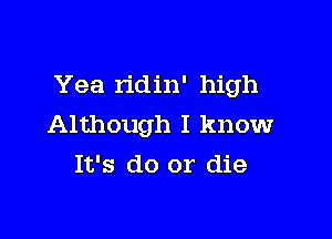 Yea n'din' high

Although I know
It's do or die