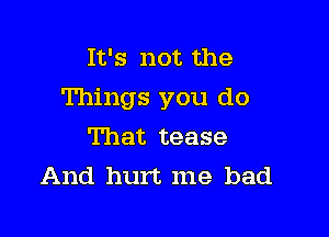 It's not the
Things you do

That tease
And hurt me bad