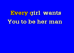 Every girl wants

You to be her man