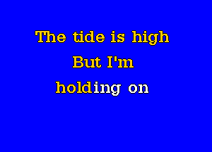 The tide is high
But I'm

holding on