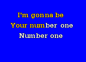 I'm gonna be

Your number one
Number one