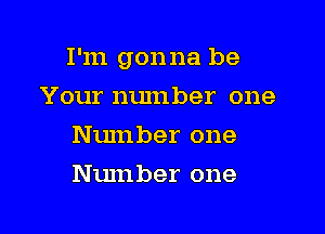 I'm gonna be

Your number one
Number one
Number one