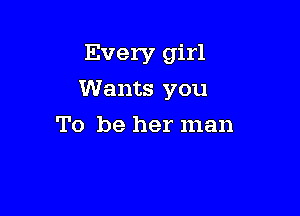 Every girl

Wants you

To be her man